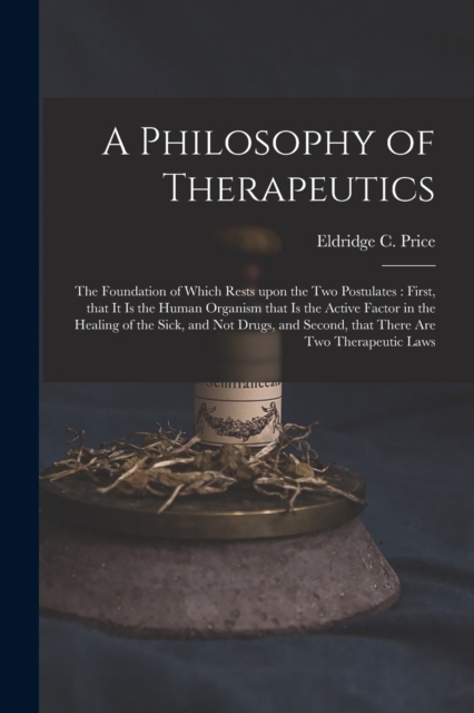 A Philosophy of Therapeutics : the Foundation of Which Rests Upon the Two Postulates: First, That It is the Human Organism That is the Active Factor in the Healing of the Sick, and Not Drugs, and Seco, Paperback / softback Book
