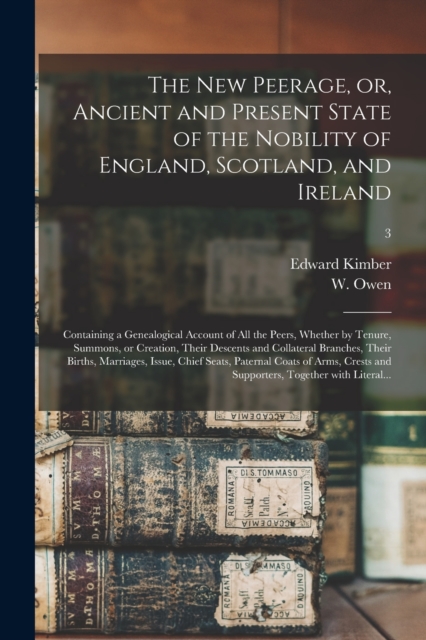 The New Peerage, or, Ancient and Present State of the Nobility of England, Scotland, and Ireland : Containing a Genealogical Account of All the Peers, Whether by Tenure, Summons, or Creation, Their De, Paperback / softback Book