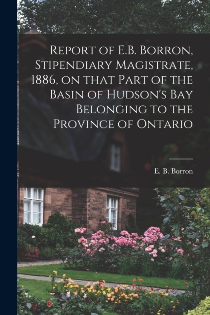 Report of E.B. Borron, Stipendiary Magistrate, 1886, on That Part of the Basin of Hudson's Bay Belonging to the Province of Ontario [microform], Paperback / softback Book
