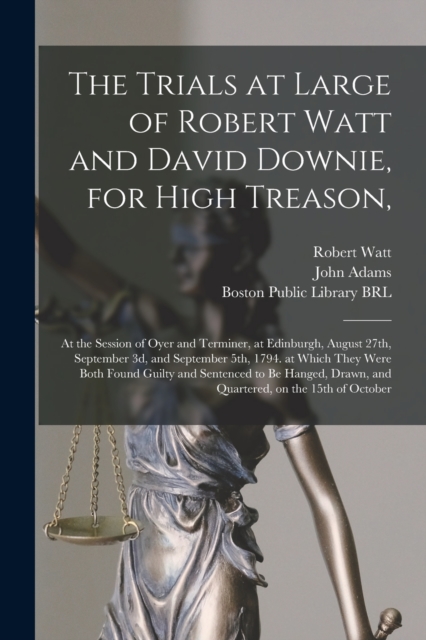 The Trials at Large of Robert Watt and David Downie, for High Treason, : at the Session of Oyer and Terminer, at Edinburgh, August 27th, September 3d, and September 5th, 1794. at Which They Were Both, Paperback / softback Book