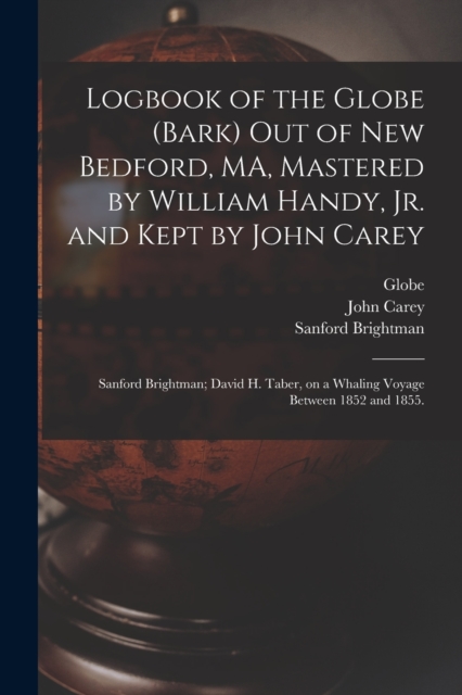 Logbook of the Globe (Bark) out of New Bedford, MA, Mastered by William Handy, Jr. and Kept by John Carey; Sanford Brightman; David H. Taber, on a Whaling Voyage Between 1852 and 1855., Paperback / softback Book