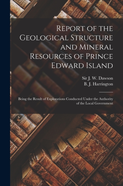 Report of the Geological Structure and Mineral Resources of Prince Edward Island [microform] : Being the Result of Explorations Conducted Under the Authority of the Local Government, Paperback / softback Book