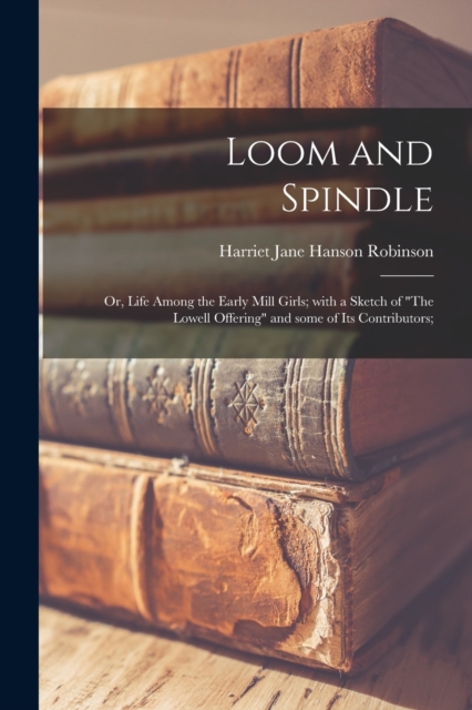 Loom and Spindle; or, Life Among the Early Mill Girls; With a Sketch of "The Lowell Offering" and Some of Its Contributors;, Paperback / softback Book