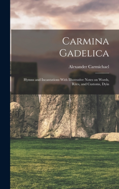 Carmina Gadelica : Hymns and Incantations With Illustrative Notes on Words, Rites, and Customs, Dyin, Hardback Book