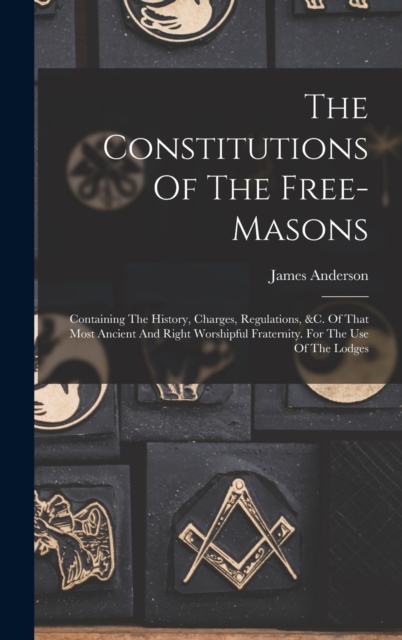 The Constitutions Of The Free-masons : Containing The History, Charges, Regulations, &c. Of That Most Ancient And Right Worshipful Fraternity. For The Use Of The Lodges, Hardback Book