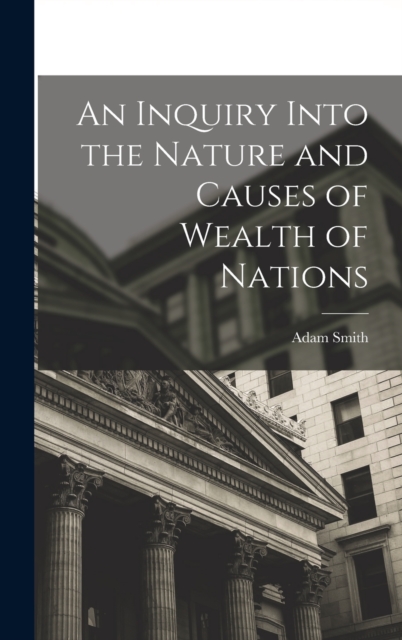 An Inquiry Into the Nature and Causes of Wealth of Nations, Hardback Book