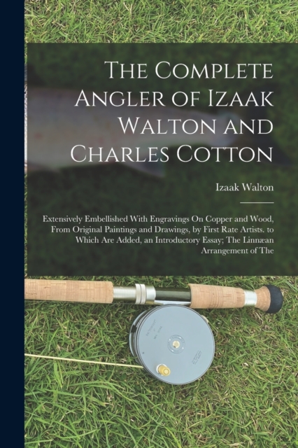 The Complete Angler of Izaak Walton and Charles Cotton : Extensively Embellished With Engravings On Copper and Wood, From Original Paintings and Drawings, by First Rate Artists. to Which Are Added, an, Paperback / softback Book