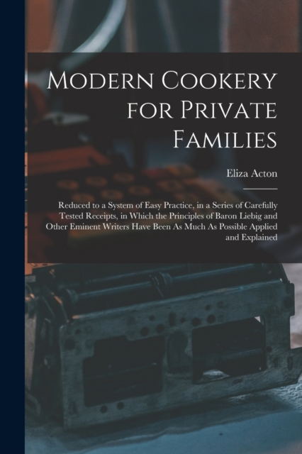 Modern Cookery for Private Families : Reduced to a System of Easy Practice, in a Series of Carefully Tested Receipts, in Which the Principles of Baron Liebig and Other Eminent Writers Have Been As Muc, Paperback / softback Book
