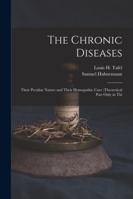 The Chronic Diseases : Their Peculiar Nature and Their Homopathic Cure (Theoretical Part Only in Thi, Paperback / softback Book