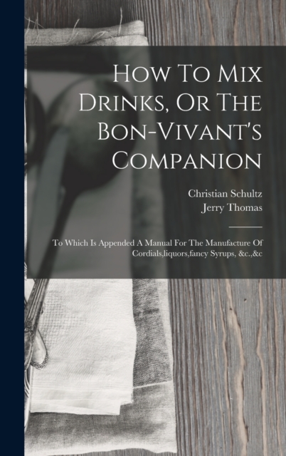 How To Mix Drinks, Or The Bon-vivant's Companion : To Which Is Appended A Manual For The Manufacture Of Cordials, liquors, fancy Syrups, &c.,&c, Hardback Book