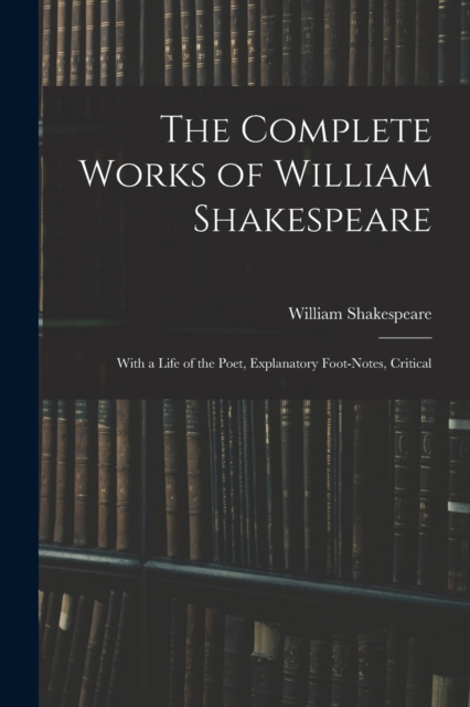The Complete Works of William Shakespeare : With a Life of the Poet, Explanatory Foot-notes, Critical, Paperback / softback Book