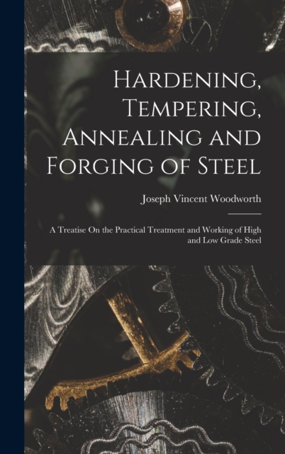 Hardening, Tempering, Annealing and Forging of Steel : A Treatise On the Practical Treatment and Working of High and Low Grade Steel, Hardback Book