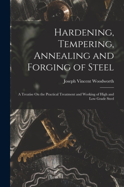 Hardening, Tempering, Annealing and Forging of Steel : A Treatise On the Practical Treatment and Working of High and Low Grade Steel, Paperback / softback Book