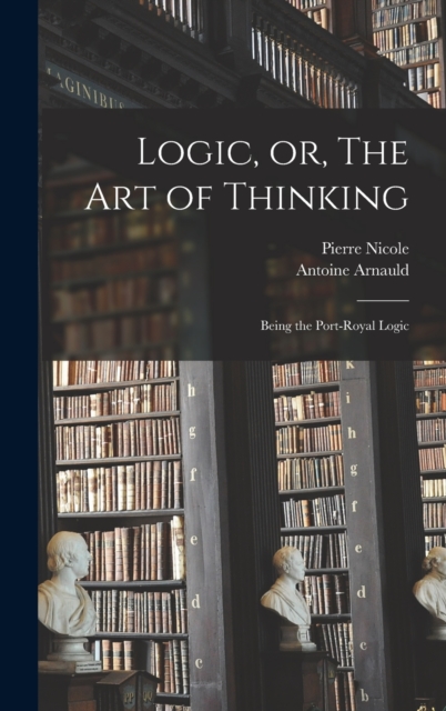 Logic, or, The art of Thinking : Being the Port-Royal Logic, Hardback Book
