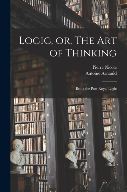 Logic, or, The art of Thinking : Being the Port-Royal Logic, Paperback / softback Book