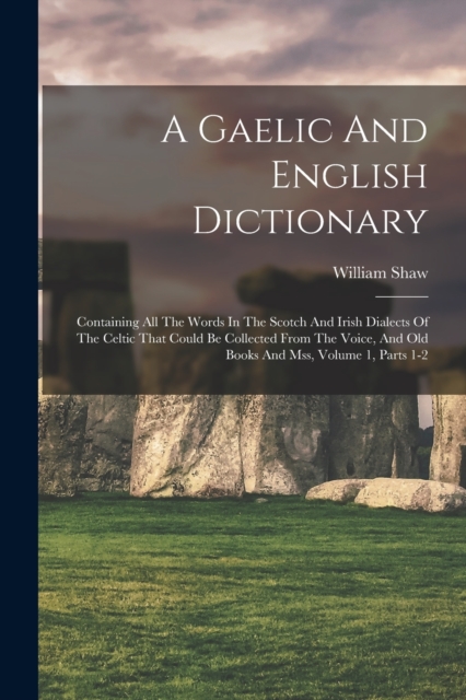 A Gaelic And English Dictionary : Containing All The Words In The Scotch And Irish Dialects Of The Celtic That Could Be Collected From The Voice, And Old Books And Mss, Volume 1, Parts 1-2, Paperback / softback Book