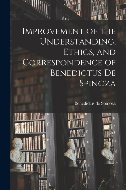Improvement of the Understanding, Ethics, and Correspondence of Benedictus de Spinoza, Paperback / softback Book