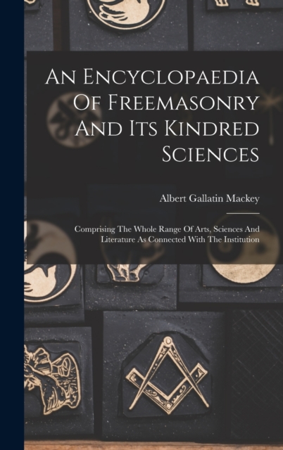 An Encyclopaedia Of Freemasonry And Its Kindred Sciences : Comprising The Whole Range Of Arts, Sciences And Literature As Connected With The Institution, Hardback Book
