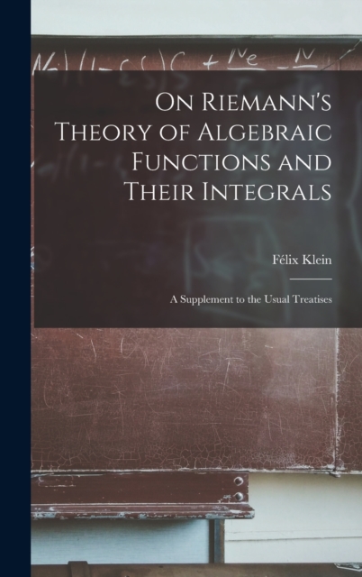 On Riemann's Theory of Algebraic Functions and Their Integrals : A Supplement to the Usual Treatises, Hardback Book