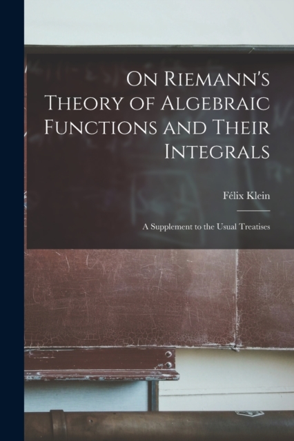 On Riemann's Theory of Algebraic Functions and Their Integrals : A Supplement to the Usual Treatises, Paperback / softback Book