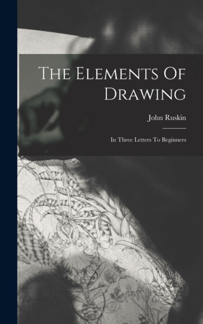 The Elements Of Drawing : In Three Letters To Beginners, Hardback Book