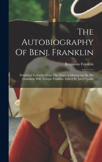 The Autobiography Of Benj. Franklin : Published Verbatim From The Original Manuscript By His Grandson Will. Temple Franklin. Edited By Jared Sparks, Hardback Book