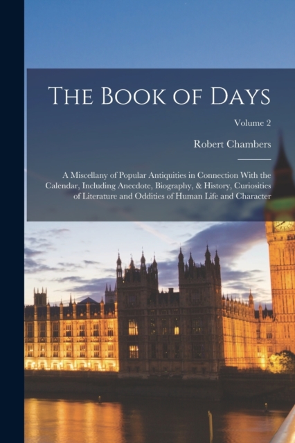 The Book of Days; a Miscellany of Popular Antiquities in Connection With the Calendar, Including Anecdote, Biography, & History, Curiosities of Literature and Oddities of Human Life and Character; Vol, Paperback / softback Book