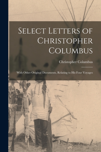 Select Letters of Christopher Columbus : With Other Original Documents, Relating to His Four Voyages, Paperback / softback Book