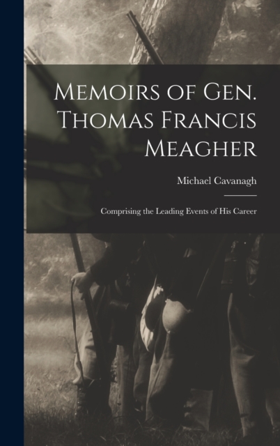 Memoirs of Gen. Thomas Francis Meagher : Comprising the Leading Events of His Career, Hardback Book