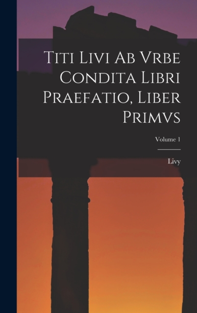 Titi Livi Ab Vrbe Condita Libri Praefatio, Liber Primvs; Volume 1, Hardback Book