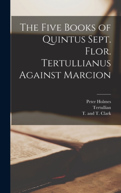 The Five Books of Quintus Sept. Flor. Tertullianus Against Marcion, Hardback Book