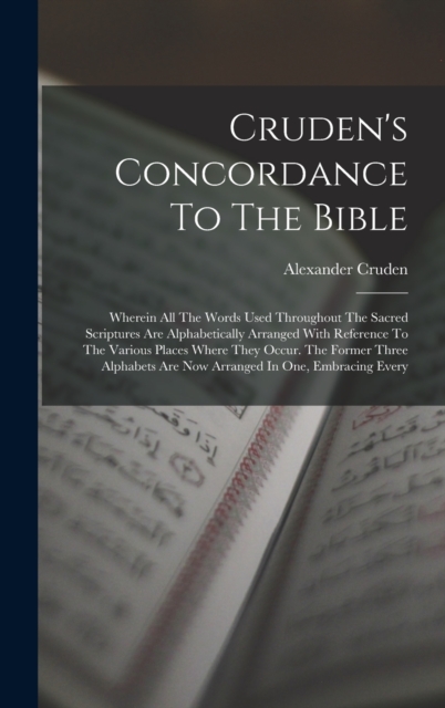 Cruden's Concordance To The Bible : Wherein All The Words Used Throughout The Sacred Scriptures Are Alphabetically Arranged With Reference To The Various Places Where They Occur. The Former Three Alph, Hardback Book