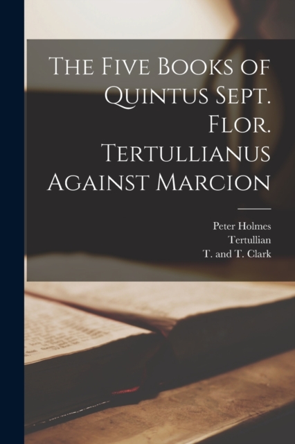 The Five Books of Quintus Sept. Flor. Tertullianus Against Marcion, Paperback / softback Book