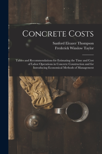 Concrete Costs : Tables and Recommendations for Estimating the Time and Cost of Labor Operations in Concrete Construction and for Introducing Economical Methods of Management, Paperback / softback Book
