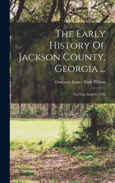 The Early History Of Jackson County, Georgia ... : The First Settlers, 1784, Hardback Book