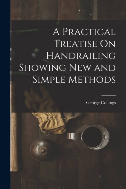 A Practical Treatise On Handrailing Showing New and Simple Methods, Paperback / softback Book