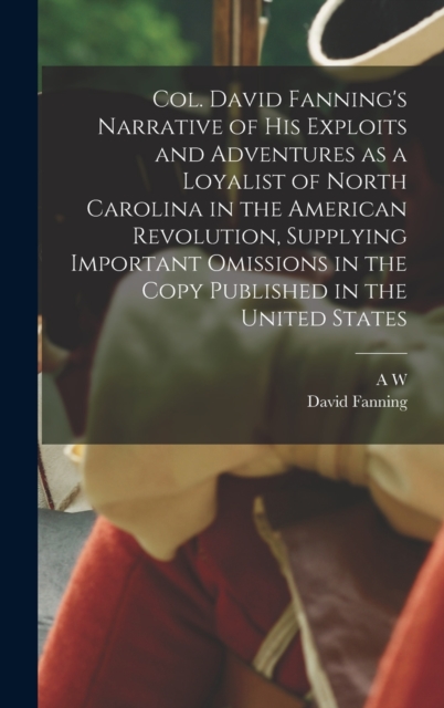 Col. David Fanning's Narrative of his Exploits and Adventures as a Loyalist of North Carolina in the American Revolution, Supplying Important Omissions in the Copy Published in the United States, Hardback Book