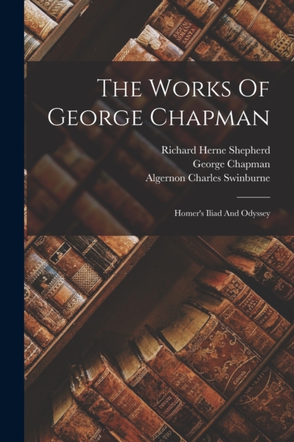 The Works Of George Chapman : Homer's Iliad And Odyssey, Paperback / softback Book