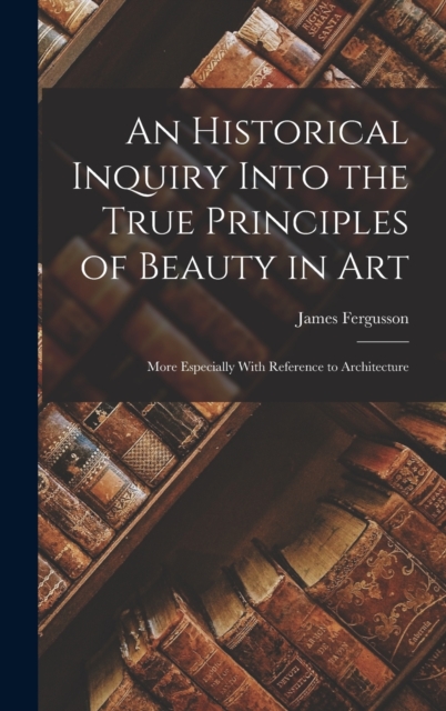 An Historical Inquiry Into the True Principles of Beauty in Art : More Especially With Reference to Architecture, Hardback Book