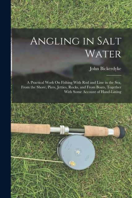 Angling in Salt Water : A Practical Work On Fishing With Rod and Line in the Sea, From the Shore, Piers, Jetties, Rocks, and From Boats, Together With Some Account of Hand-Lining, Paperback / softback Book
