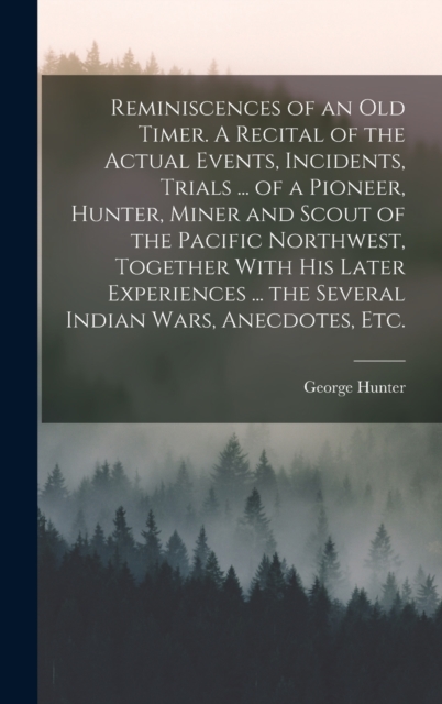 Reminiscences of an old Timer. A Recital of the Actual Events, Incidents, Trials ... of a Pioneer, Hunter, Miner and Scout of the Pacific Northwest, Together With his Later Experiences ... the Several, Hardback Book