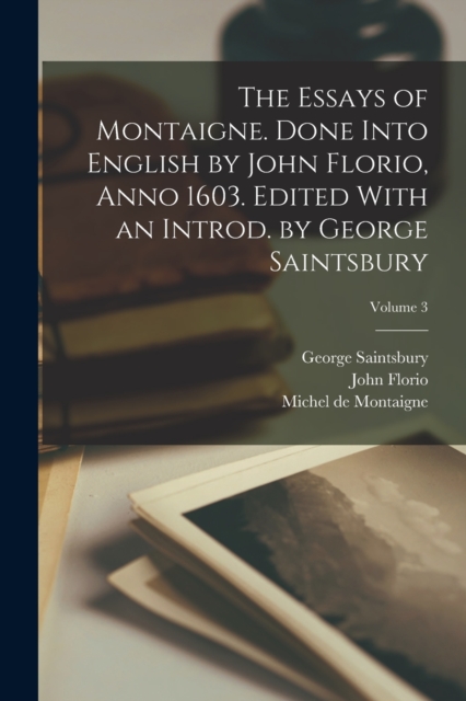 The Essays of Montaigne. Done Into English by John Florio, Anno 1603. Edited With an Introd. by George Saintsbury; Volume 3, Paperback / softback Book