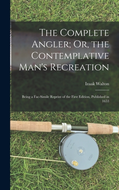 The Complete Angler; Or, the Contemplative Man's Recreation : Being a Fac-Simile Reprint of the First Edition, Published in 1653, Hardback Book