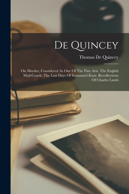 De Quincey : On Murder, Considered As One Of The Fine Arts. The English Mail-coach. The Last Days Of Immanuel Kant. Recollections Of Charles Lamb, Paperback / softback Book
