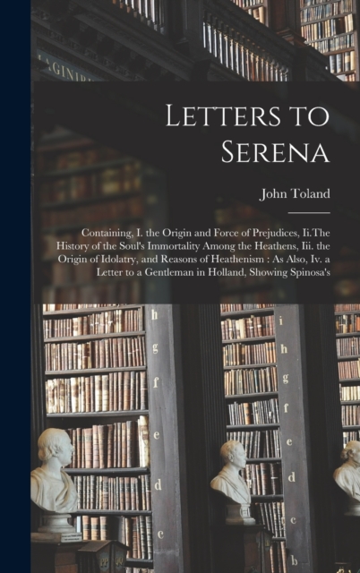 Letters to Serena : Containing, I. the Origin and Force of Prejudices, Ii.The History of the Soul's Immortality Among the Heathens, Iii. the Origin of Idolatry, and Reasons of Heathenism: As Also, Iv., Hardback Book