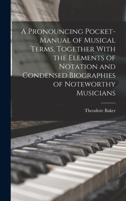 A Pronouncing Pocket-manual of Musical Terms, Together With the Elements of Notation and Condensed Biographies of Noteworthy Musicians, Hardback Book
