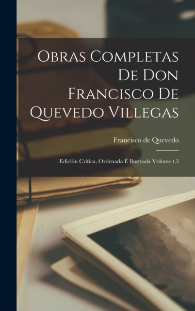 Obras completas de Don Francisco de Quevedo Villegas : . edicion critica, ordenada e ilustrada Volume t.3, Hardback Book