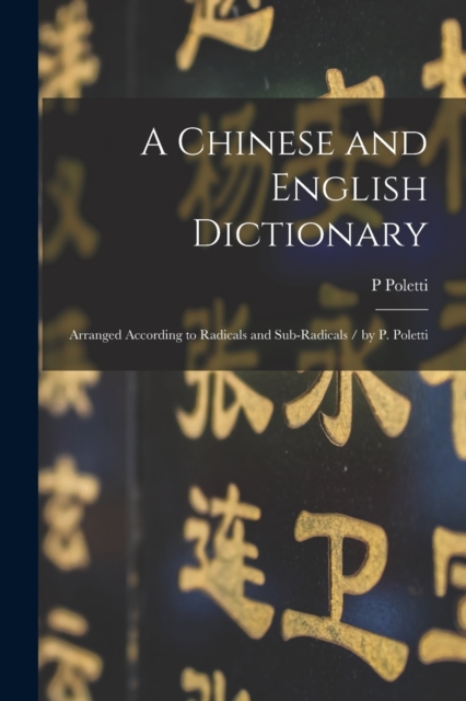 A Chinese and English Dictionary : Arranged According to Radicals and Sub-radicals / by P. Poletti, Paperback / softback Book