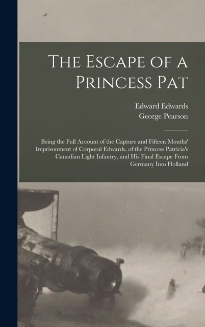 The Escape of a Princess Pat; Being the Full Account of the Capture and Fifteen Months' Imprisonment of Corporal Edwards, of the Princess Patricia's Canadian Light Infantry, and his Final Escape From, Hardback Book