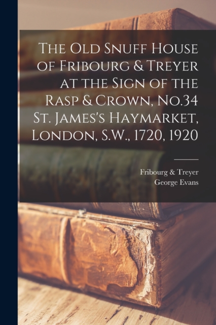 The old Snuff House of Fribourg & Treyer at the Sign of the Rasp & Crown, No.34 St. James's Haymarket, London, S.W., 1720, 1920, Paperback / softback Book